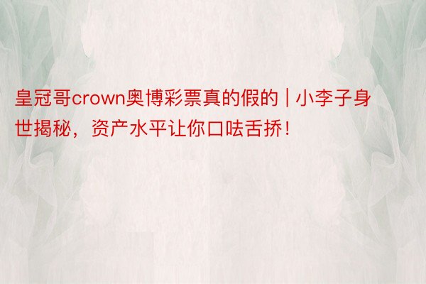 皇冠哥crown奥博彩票真的假的 | 小李子身世揭秘，资产水平让你口呿舌挢！