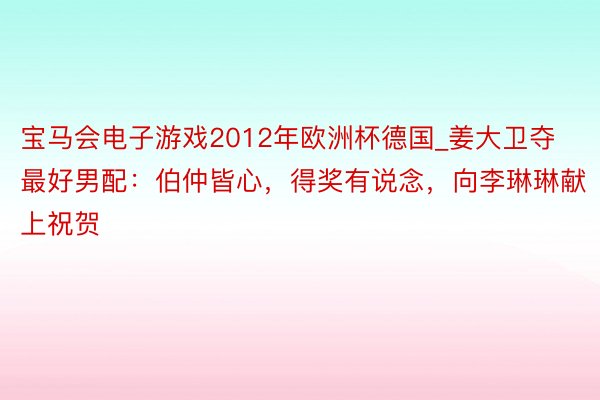 宝马会电子游戏2012年欧洲杯德国_姜大卫夺最好男配：伯仲皆心，得奖有说念，向李琳琳献上祝贺