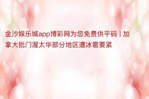 金沙娱乐城app博彩网为您免费供平码 | 加拿大批门渥太华部分地区遭冰雹要紧