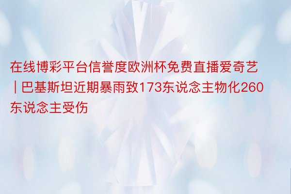 在线博彩平台信誉度欧洲杯免费直播爱奇艺 | 巴基斯坦近期暴雨致173东说念主物化260东说念主受伤