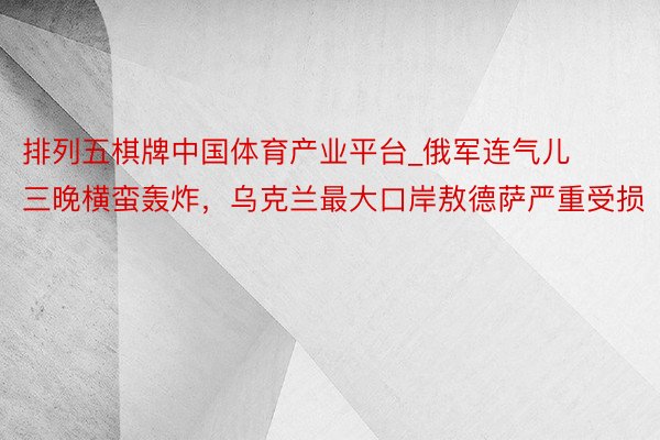 排列五棋牌中国体育产业平台_俄军连气儿三晚横蛮轰炸，乌克兰最大口岸敖德萨严重受损