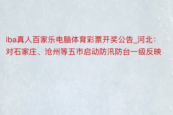 iba真人百家乐电脑体育彩票开奖公告_河北：对石家庄、沧州等五市启动防汛防台一级反映