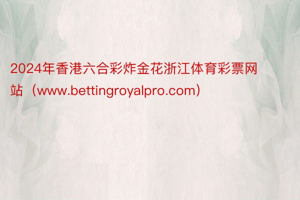 2024年香港六合彩炸金花浙江体育彩票网站（www.bettingroyalpro.com）