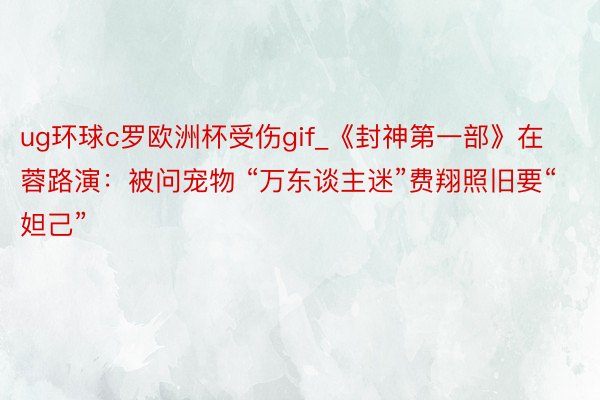 ug环球c罗欧洲杯受伤gif_《封神第一部》在蓉路演：被问宠物 “万东谈主迷”费翔照旧要“妲己”