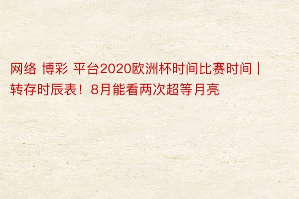 网络 博彩 平台2020欧洲杯时间比赛时间 | 转存时辰表！8月能看两次超等月亮