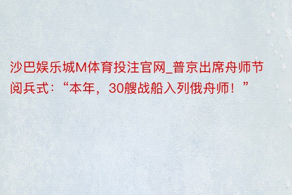 沙巴娱乐城M体育投注官网_普京出席舟师节阅兵式：“本年，30艘战船入列俄舟师！”