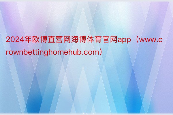 2024年欧博直营网海博体育官网app（www.crownbettinghomehub.com）