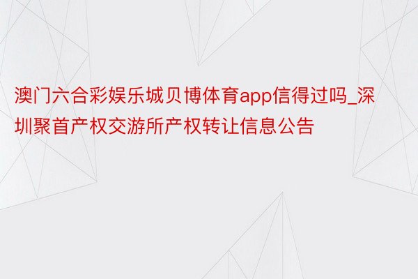 澳门六合彩娱乐城贝博体育app信得过吗_深圳聚首产权交游所产权转让信息公告