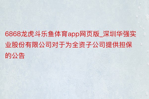 6868龙虎斗乐鱼体育app网页版_深圳华强实业股份有限公司对于为全资子公司提供担保的公告