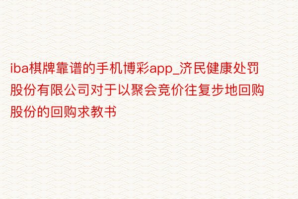 iba棋牌靠谱的手机博彩app_济民健康处罚股份有限公司对于以聚会竞价往复步地回购股份的回购求教书