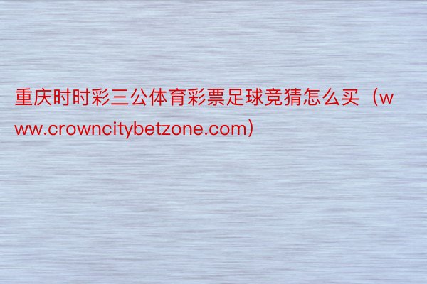 重庆时时彩三公体育彩票足球竞猜怎么买（www.crowncitybetzone.com）