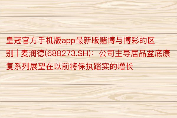 皇冠官方手机版app最新版赌博与博彩的区别 | 麦澜德(688273.SH)：公司主导居品盆底康复系列展望在以前将保执踏实的增长