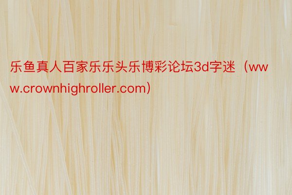 乐鱼真人百家乐乐头乐博彩论坛3d字迷（www.crownhighroller.com）