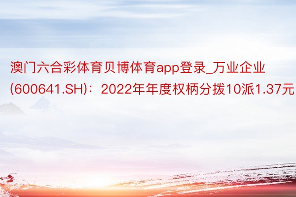 澳门六合彩体育贝博体育app登录_万业企业(600641.SH)：2022年年度权柄分拨10派1.37元