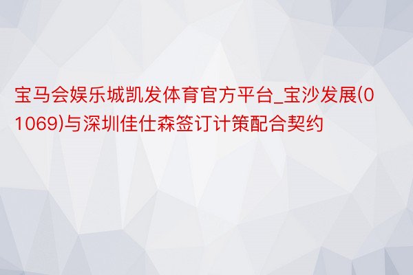 宝马会娱乐城凯发体育官方平台_宝沙发展(01069)与深圳佳仕森签订计策配合契约