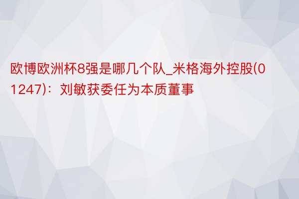 欧博欧洲杯8强是哪几个队_米格海外控股(01247)：刘敏获委任为本质董事