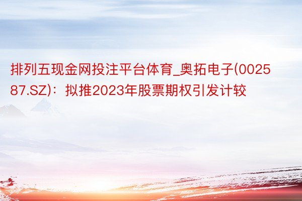 排列五现金网投注平台体育_奥拓电子(002587.SZ)：拟推2023年股票期权引发计较