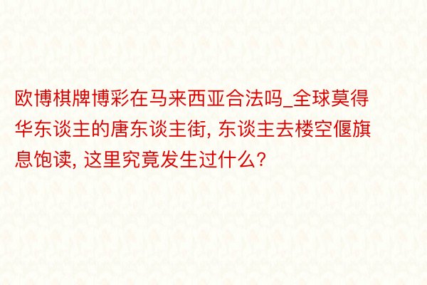 欧博棋牌博彩在马来西亚合法吗_全球莫得华东谈主的唐东谈主街, 东谈主去楼空偃旗息饱读, 这里究竟发生过什么?