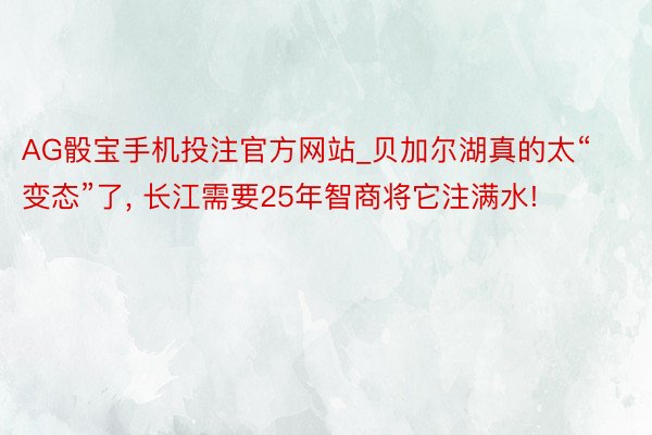 AG骰宝手机投注官方网站_贝加尔湖真的太“变态”了， 长江需要25年智商将它注满水!