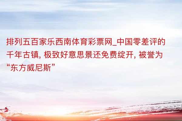 排列五百家乐西南体育彩票网_中国零差评的千年古镇, 极致好意思景还免费绽开, 被誉为“东方威尼斯”