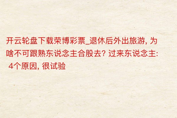 开云轮盘下载荣博彩票_退休后外出旅游, 为啥不可跟熟东说念主合股去? 过来东说念主: 4个原因, 很试验