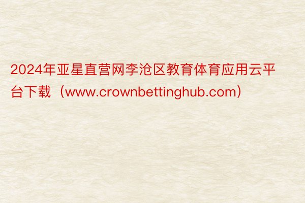 2024年亚星直营网李沧区教育体育应用云平台下载（www.crownbettinghub.com）