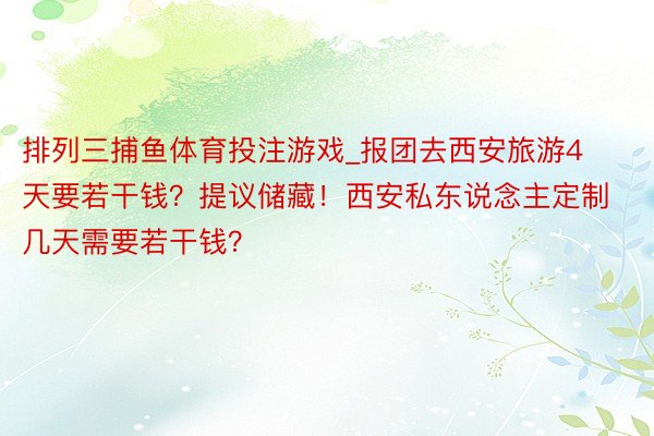 排列三捕鱼体育投注游戏_报团去西安旅游4天要若干钱？提议储藏！西安私东说念主定制几天需要若干钱？