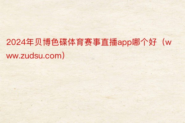 2024年贝博色碟体育赛事直播app哪个好（www.zudsu.com）