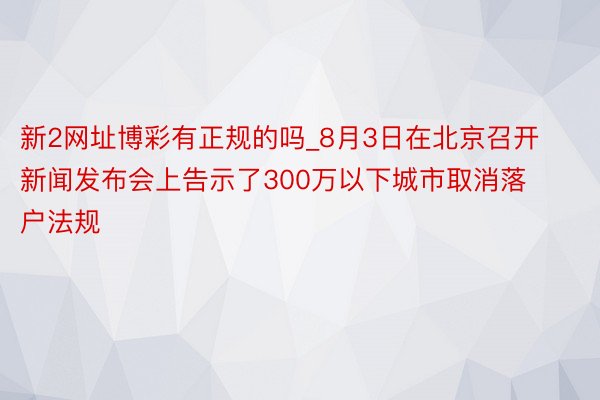 新2网址博彩有正规的吗_8月3日在北京召开新闻发布会上告示了300万以下城市取消落户法规