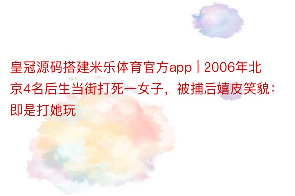 皇冠源码搭建米乐体育官方app | 2006年北京4名后生当街打死一女子，被捕后嬉皮笑貌：即是打她玩