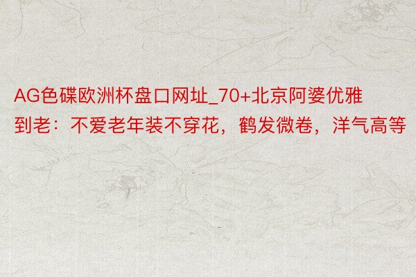 AG色碟欧洲杯盘口网址_70+北京阿婆优雅到老：不爱老年装不穿花，鹤发微卷，洋气高等