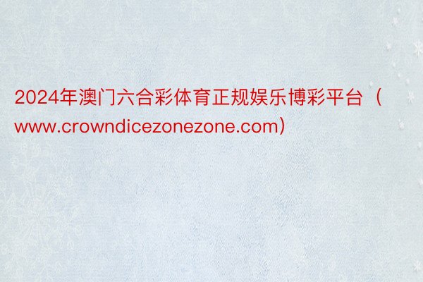 2024年澳门六合彩体育正规娱乐博彩平台（www.crowndicezonezone.com）