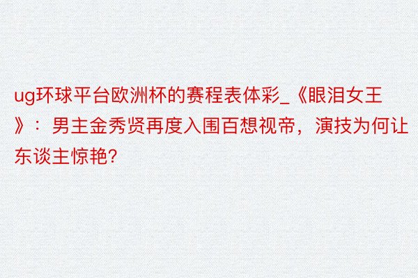 ug环球平台欧洲杯的赛程表体彩_《眼泪女王》：男主金秀贤再度入围百想视帝，演技为何让东谈主惊艳？