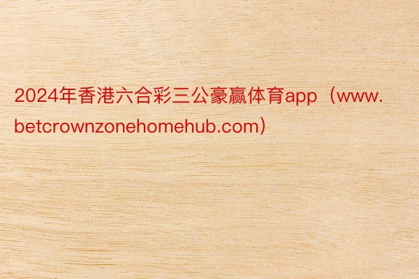 2024年香港六合彩三公豪赢体育app（www.betcrownzonehomehub.com）