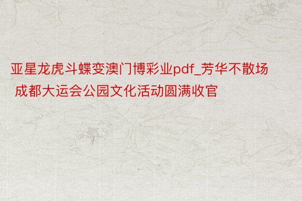 亚星龙虎斗蝶变澳门博彩业pdf_芳华不散场 成都大运会公园文化活动圆满收官