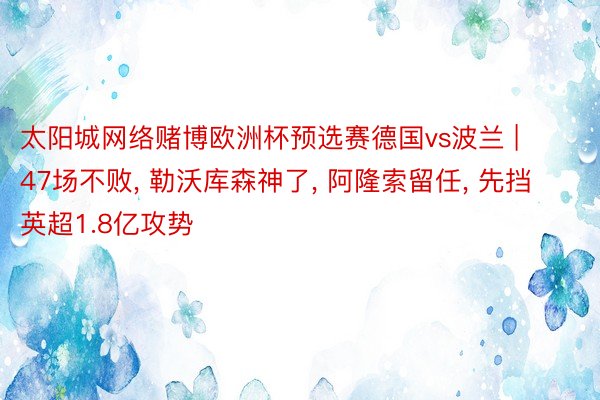 太阳城网络赌博欧洲杯预选赛德国vs波兰 | 47场不败, 勒沃库森神了, 阿隆索留任, 先挡英超1.8亿攻势