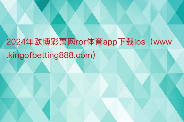 2024年欧博彩票网ror体育app下载ios（www.kingofbetting888.com）