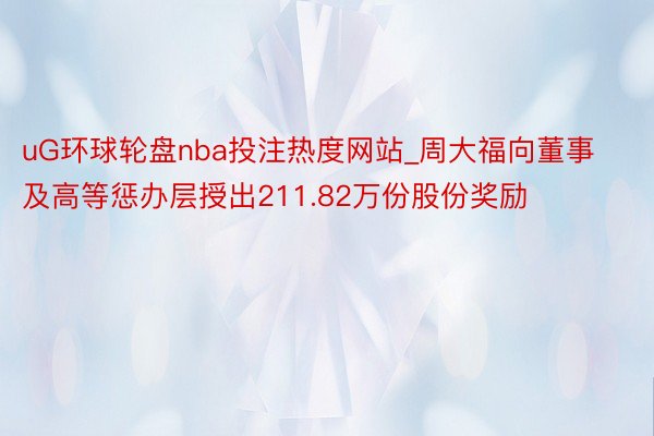 uG环球轮盘nba投注热度网站_周大福向董事及高等惩办层授出211.82万份股份奖励