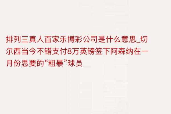 排列三真人百家乐博彩公司是什么意思_切尔西当今不错支付8万英镑签下阿森纳在一月份思要的“粗暴”球员