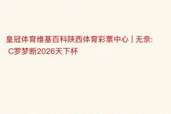 皇冠体育维基百科陕西体育彩票中心 | 无奈: C罗梦断2026天下杯