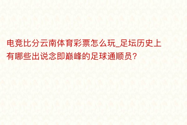 电竞比分云南体育彩票怎么玩_足坛历史上有哪些出说念即巅峰的足球通顺员?