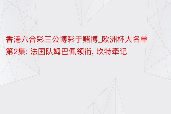 香港六合彩三公博彩于赌博_欧洲杯大名单第2集: 法国队姆巴佩领衔, 坎特牵记