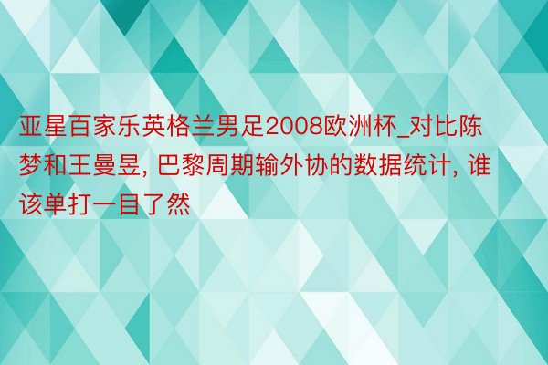 亚星百家乐英格兰男足2008欧洲杯_对比陈梦和王曼昱, 巴黎周期输外协的数据统计, 谁该单打一目了然