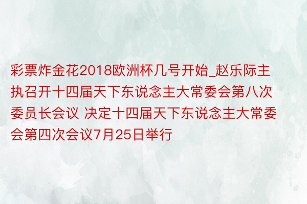 彩票炸金花2018欧洲杯几号开始_赵乐际主执召开十四届天下东说念主大常委会第八次委员长会议 决定十四届天下东说念主大常委会第四次会议7月25日举行