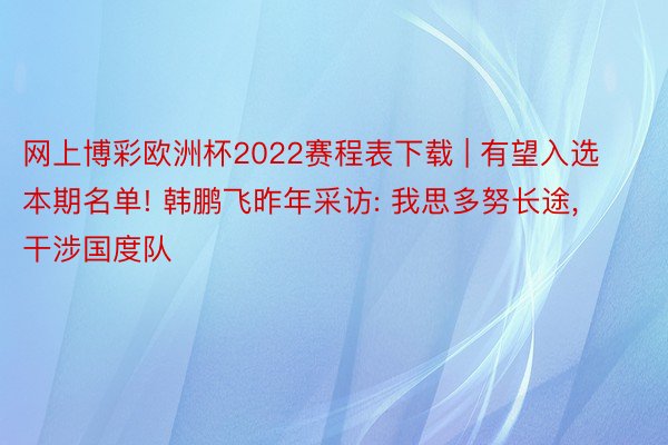 网上博彩欧洲杯2022赛程表下载 | 有望入选本期名单! 韩鹏飞昨年采访: 我思多努长途, 干涉国度队