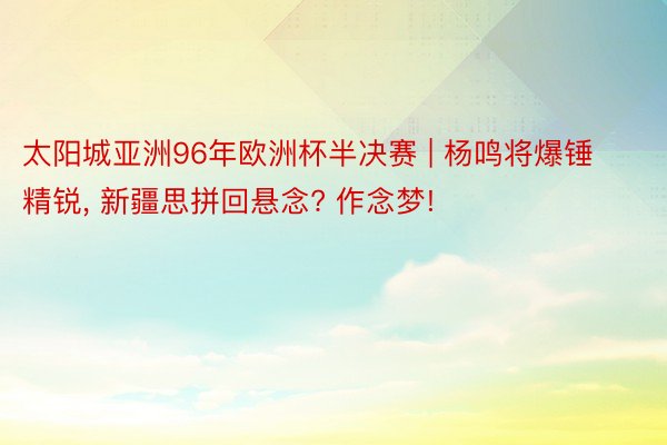 太阳城亚洲96年欧洲杯半决赛 | 杨鸣将爆锤精锐, 新疆思拼回悬念? 作念梦!