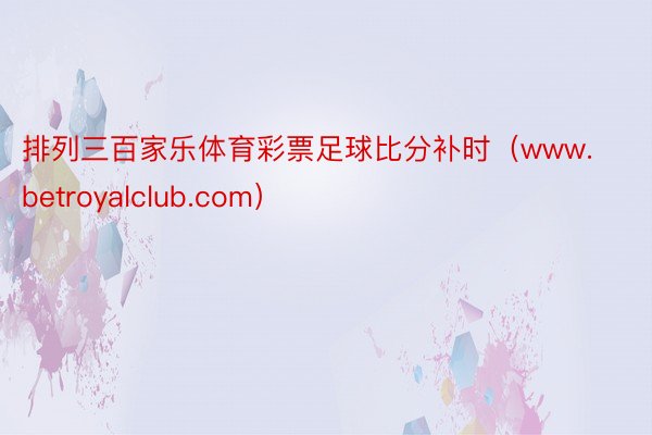 排列三百家乐体育彩票足球比分补时（www.betroyalclub.com）