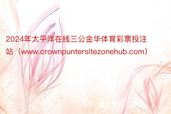 2024年太平洋在线三公金华体育彩票投注站（www.crownpuntersitezonehub.com）