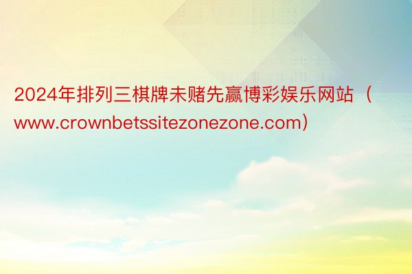 2024年排列三棋牌未赌先赢博彩娱乐网站（www.crownbetssitezonezone.com）