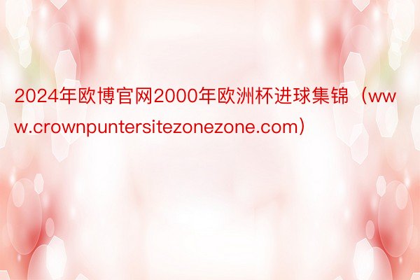 2024年欧博官网2000年欧洲杯进球集锦（www.crownpuntersitezonezone.com）